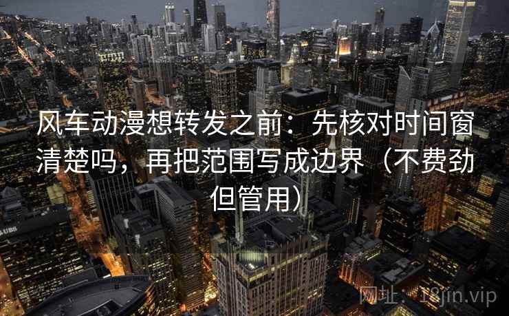 风车动漫想转发之前:先核对时间窗清楚吗,再把范围写成边界(不费劲但管用) 风车动漫想转发之前:先核对时间窗清楚吗,再把范围写成边界(不费劲但管用)