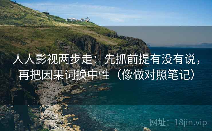人人影视两步走:先抓前提有没有说,再把因果词换中性(像做对照笔记) 人人影视两步走:先抓前提有没有说,再把因果词换中性(像做对照笔记)