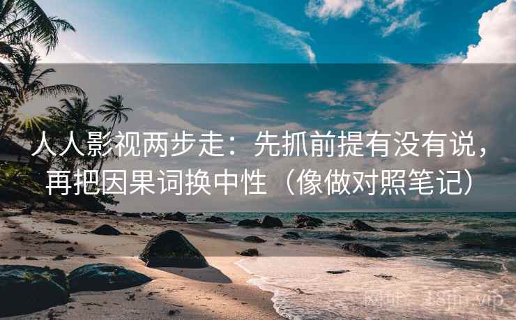 人人影视两步走:先抓前提有没有说,再把因果词换中性(像做对照笔记)