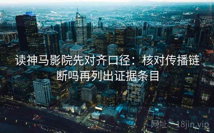 读神马影院先对齐口径:核对传播链断吗再列出证据条目 读神马影院先对齐口径:核对传播链断吗再列出证据条目