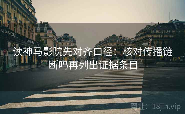 读神马影院先对齐口径:核对传播链断吗再列出证据条目