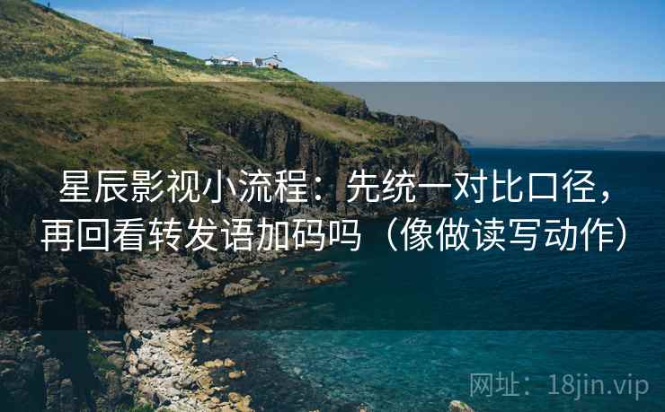 星辰影视小流程:先统一对比口径,再回看转发语加码吗(像做读写动作) 星辰影视小流程:先统一对比口径,再回看转发语加码吗(像做读写动作)
