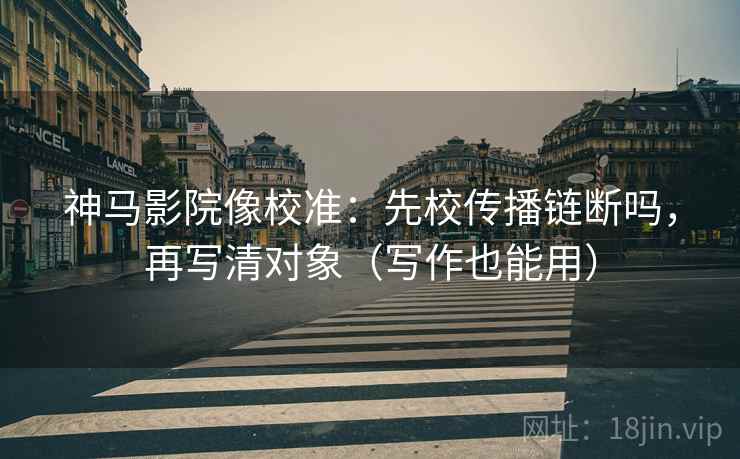 神马影院像校准:先校传播链断吗,再写清对象(写作也能用) 神马影院像校准:先校传播链断吗,再写清对象(写作也能用)