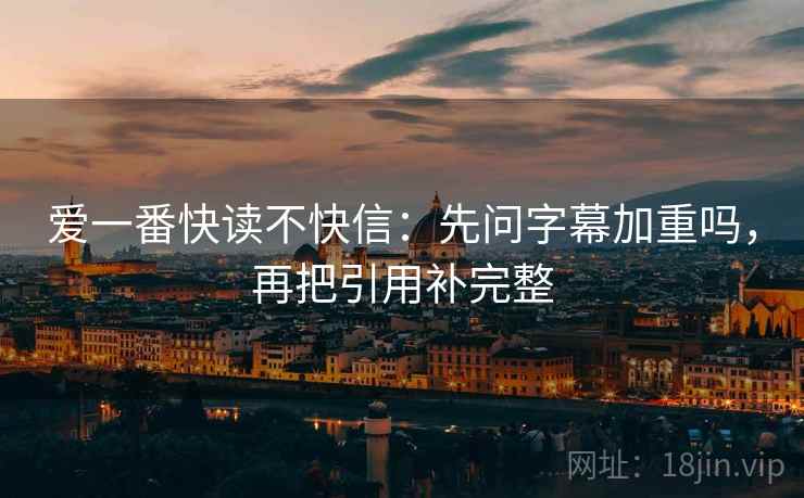 爱一番快读不快信:先问字幕加重吗,再把引用补完整 爱一番快读不快信:先问字幕加重吗,再把引用补完整