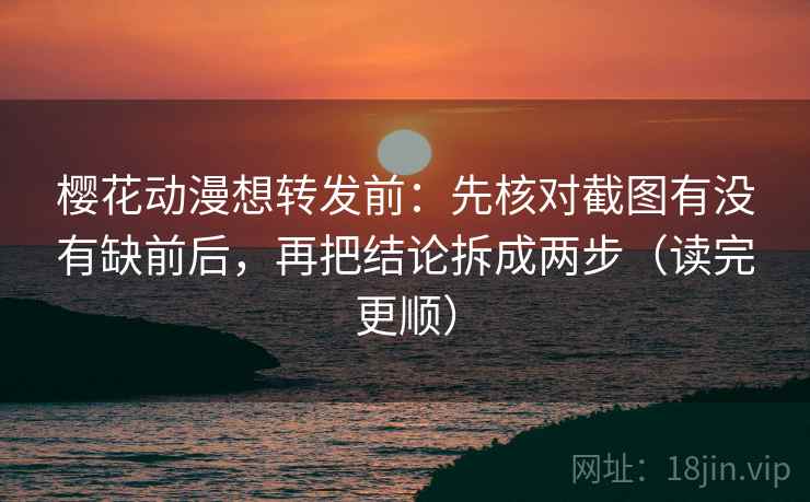樱花动漫想转发前：先核对截图有没有缺前后，再把结论拆成两步（读完更顺）