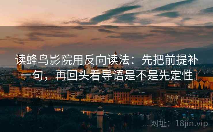 读蜂鸟影院用反向读法：先把前提补一句，再回头看导语是不是先定性