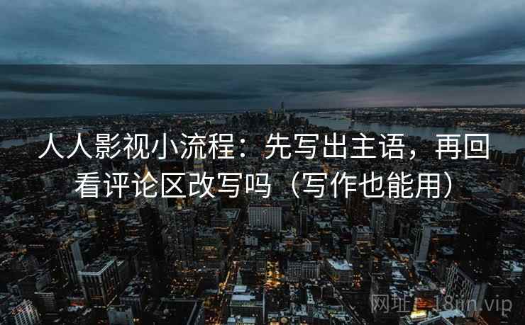 人人影视小流程:先写出主语,再回看评论区改写吗(写作也能用) 人人影视小流程:先写出主语,再回看评论区改写吗(写作也能用)