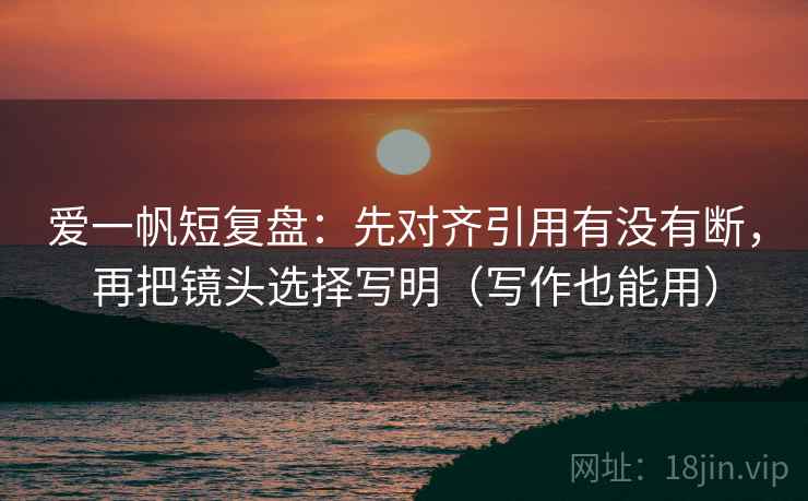 爱一帆短复盘:先对齐引用有没有断,再把镜头选择写明(写作也能用) 爱一帆短复盘:先对齐引用有没有断,再把镜头选择写明(写作也能用)
