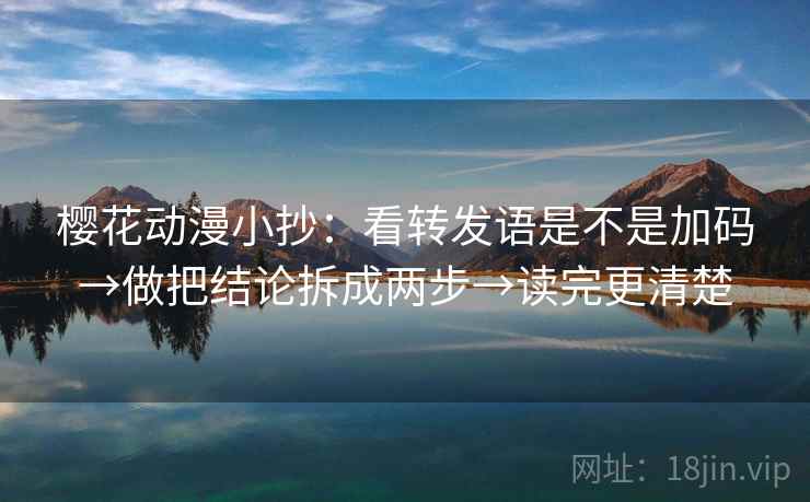 樱花动漫小抄:看转发语是不是加码→做把结论拆成两步→读完更清楚 樱花动漫小抄:看转发语是不是加码→做把结论拆成两步→读完更清楚