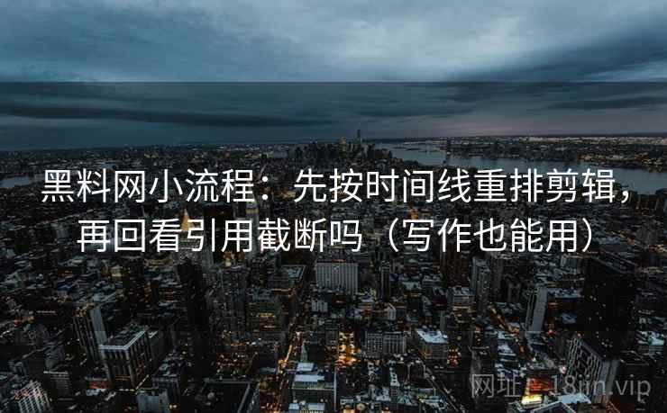 黑料网小流程：先按时间线重排剪辑，再回看引用截断吗（写作也能用）