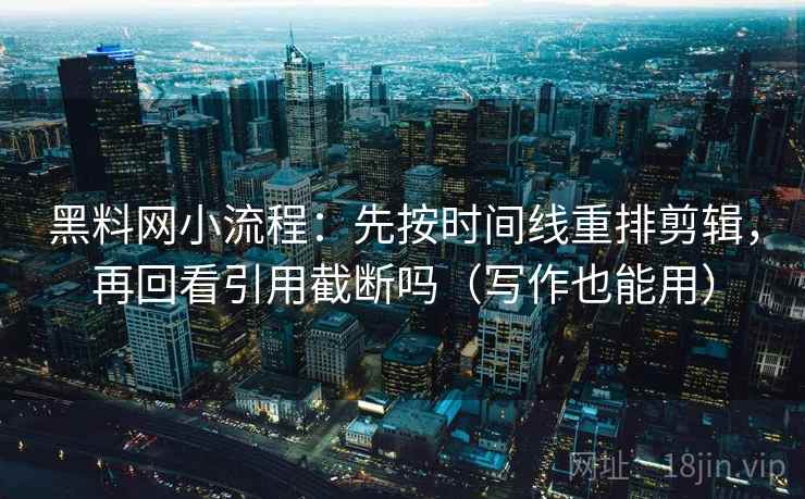 黑料网小流程：先按时间线重排剪辑，再回看引用截断吗（写作也能用）