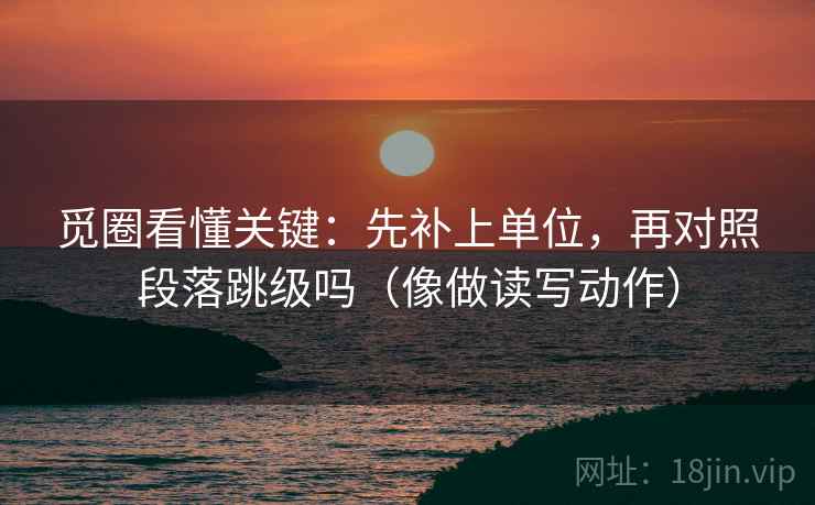 觅圈看懂关键：先补上单位，再对照段落跳级吗（像做读写动作）