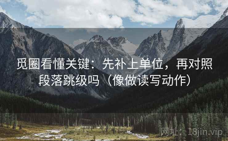 觅圈看懂关键:先补上单位,再对照段落跳级吗(像做读写动作) 觅圈看懂关键:先补上单位,再对照段落跳级吗(像做读写动作)