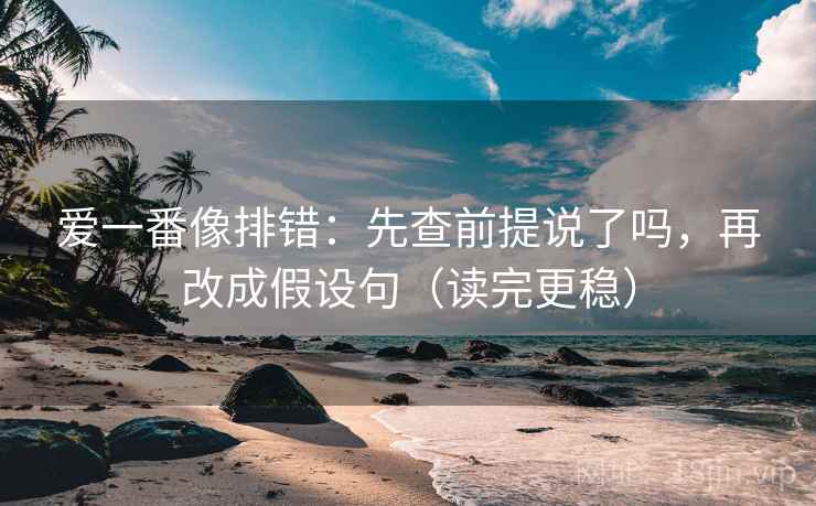 爱一番像排错：先查前提说了吗，再改成假设句（读完更稳）
