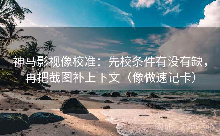 神马影视像校准：先校条件有没有缺，再把截图补上下文（像做速记卡）
