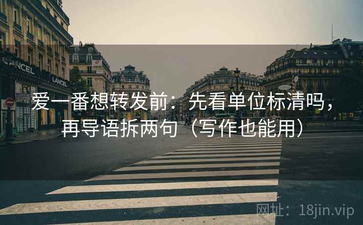 爱一番想转发前：先看单位标清吗，再导语拆两句（写作也能用）