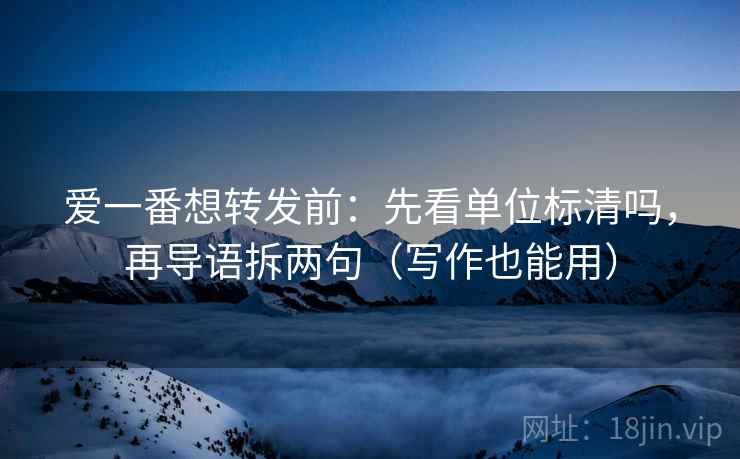 爱一番想转发前:先看单位标清吗,再导语拆两句(写作也能用) 爱一番想转发前:先看单位标清吗,再导语拆两句(写作也能用)