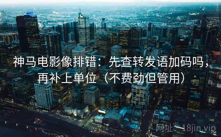 神马电影像排错:先查转发语加码吗,再补上单位(不费劲但管用) 神马电影像排错:先查转发语加码吗,再补上单位(不费劲但管用)