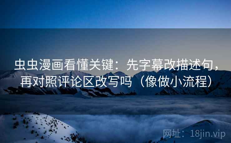 虫虫漫画看懂关键:先字幕改描述句,再对照评论区改写吗(像做小流程)