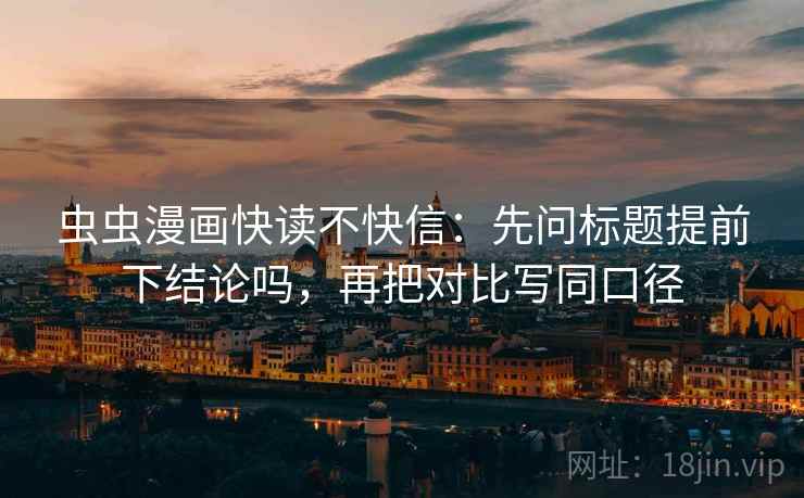 虫虫漫画快读不快信：先问标题提前下结论吗，再把对比写同口径