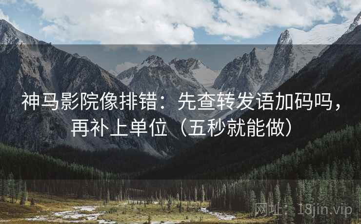 神马影院像排错:先查转发语加码吗,再补上单位(五秒就能做) 神马影院像排错:先查转发语加码吗,再补上单位(五秒就能做)