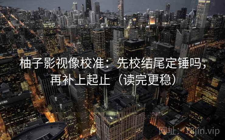 柚子影视像校准:先校结尾定锤吗,再补上起止(读完更稳) 柚子影视像校准:先校结尾定锤吗,再补上起止(读完更稳)
