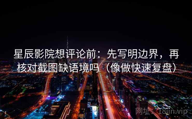 星辰影院想评论前：先写明边界，再核对截图缺语境吗（像做快速复盘）