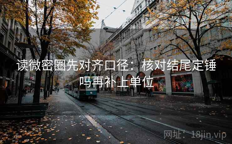 读微密圈先对齐口径：核对结尾定锤吗再补上单位