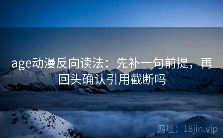 age动漫反向读法:先补一句前提,再回头确认引用截断吗 age动漫反向读法:先补一句前提,再回头确认引用截断吗