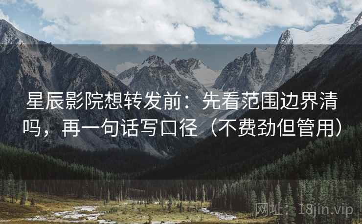 星辰影院想转发前：先看范围边界清吗，再一句话写口径（不费劲但管用）