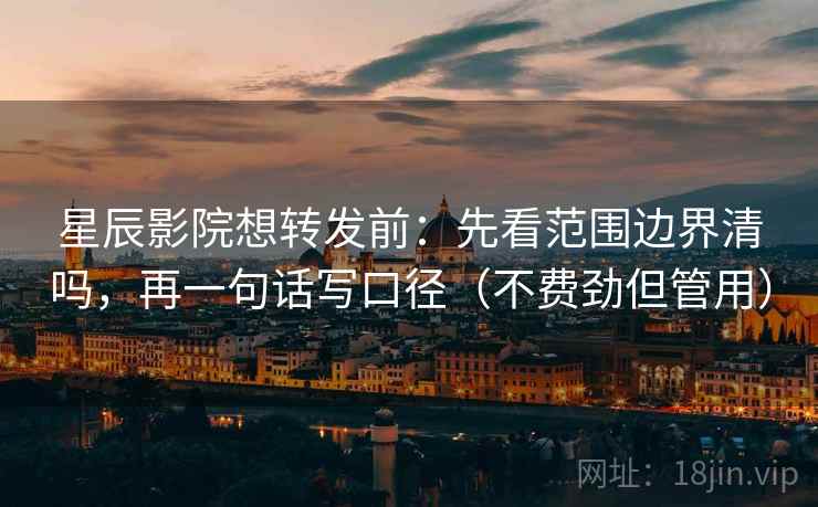 星辰影院想转发前：先看范围边界清吗，再一句话写口径（不费劲但管用）