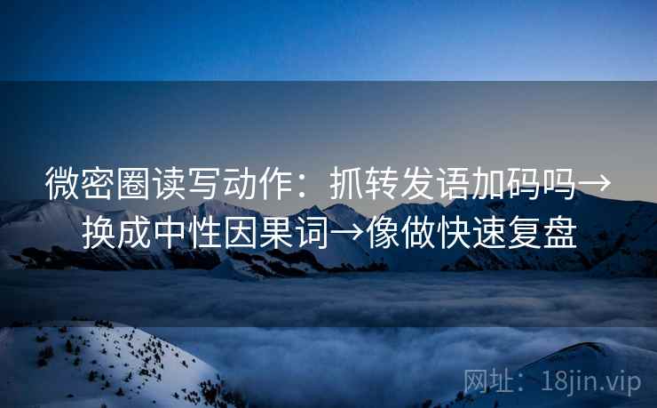 微密圈读写动作:抓转发语加码吗→换成中性因果词→像做快速复盘 微密圈读写动作:抓转发语加码吗→换成中性因果词→像做快速复盘