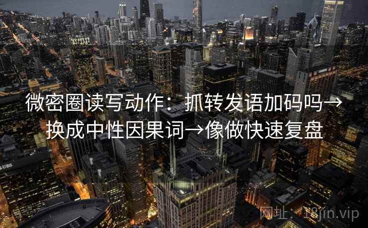 微密圈读写动作：抓转发语加码吗→换成中性因果词→像做快速复盘