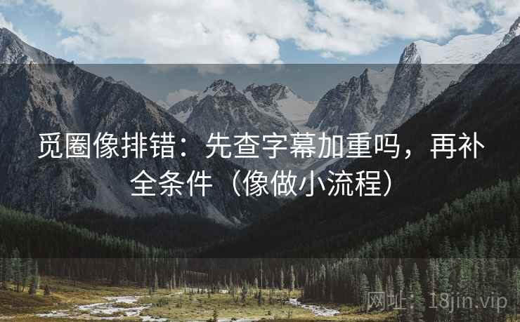 觅圈像排错:先查字幕加重吗,再补全条件(像做小流程)