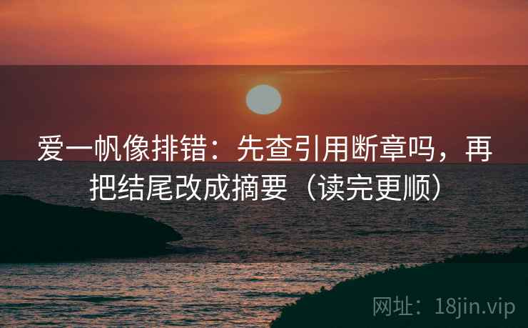 爱一帆像排错:先查引用断章吗,再把结尾改成摘要(读完更顺) 爱一帆像排错:先查引用断章吗,再把结尾改成摘要(读完更顺)