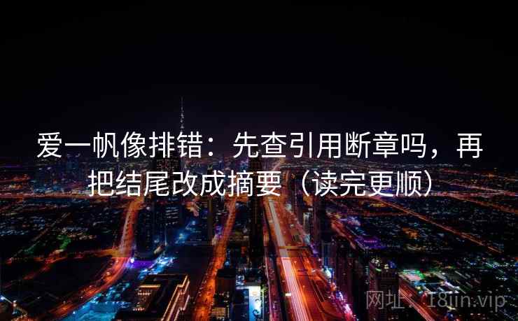 爱一帆像排错：先查引用断章吗，再把结尾改成摘要（读完更顺）