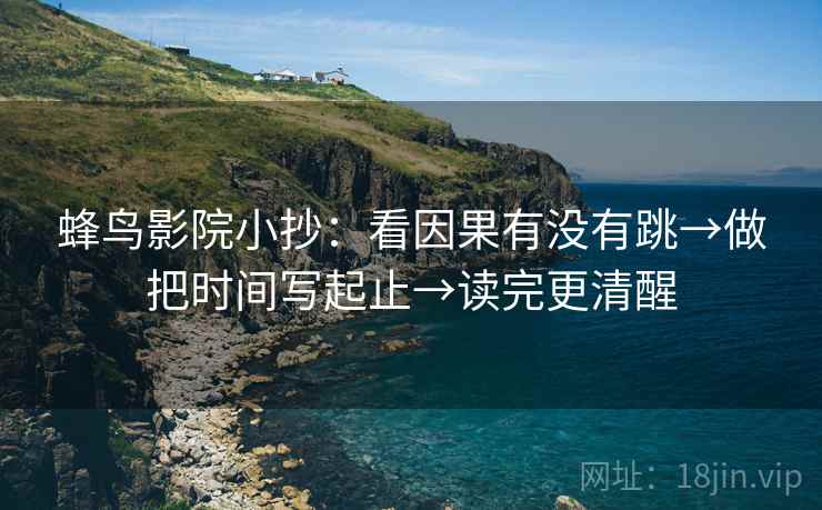 蜂鸟影院小抄:看因果有没有跳→做把时间写起止→读完更清醒 蜂鸟影院小抄:看因果有没有跳→做把时间写起止→读完更清醒