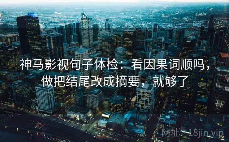 神马影视句子体检：看因果词顺吗，做把结尾改成摘要，就够了
