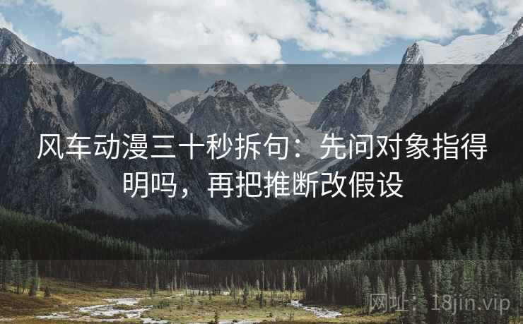 风车动漫三十秒拆句:先问对象指得明吗,再把推断改假设 风车动漫三十秒拆句:先问对象指得明吗,再把推断改假设