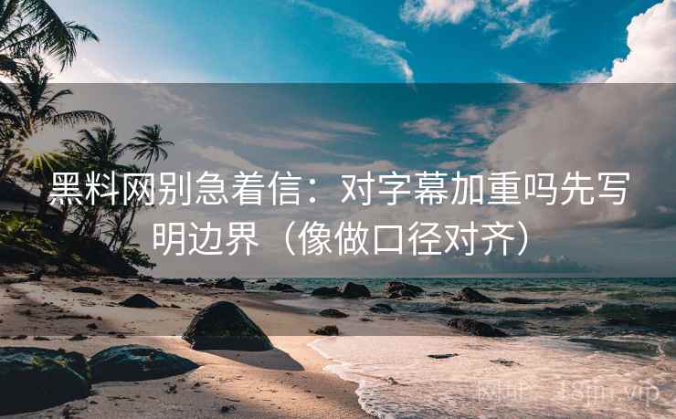 黑料网别急着信:对字幕加重吗先写明边界(像做口径对齐) 黑料网别急着信:对字幕加重吗先写明边界(像做口径对齐)