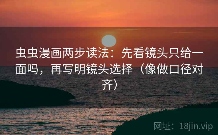 虫虫漫画两步读法:先看镜头只给一面吗,再写明镜头选择(像做口径对齐)