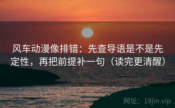 风车动漫像排错：先查导语是不是先定性，再把前提补一句（读完更清醒）