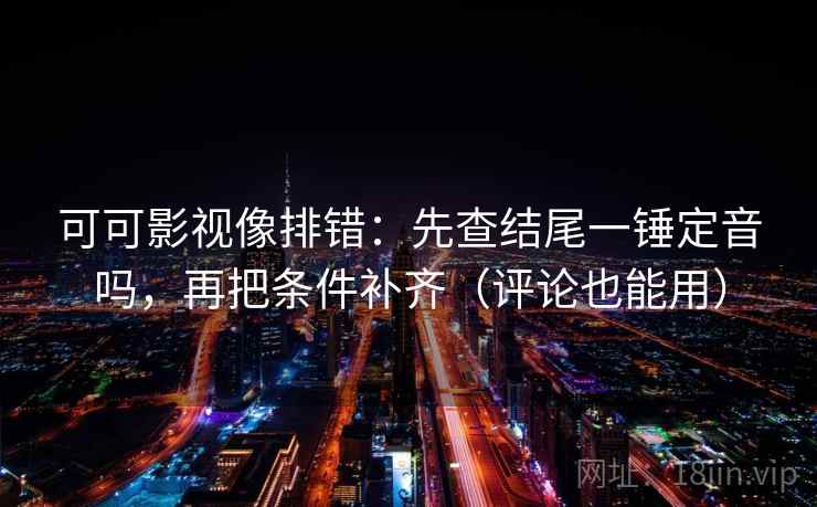 可可影视像排错：先查结尾一锤定音吗，再把条件补齐（评论也能用）
