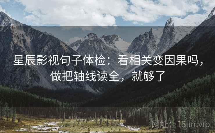 星辰影视句子体检：看相关变因果吗，做把轴线读全，就够了