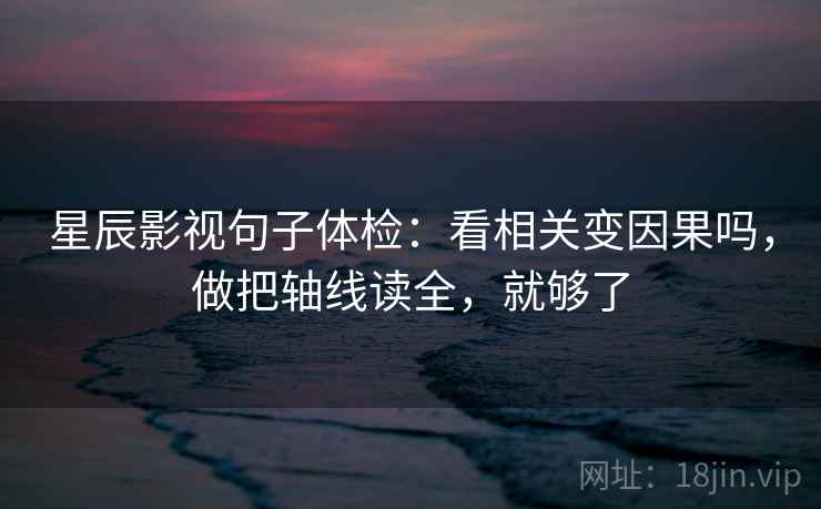星辰影视句子体检:看相关变因果吗,做把轴线读全,就够了 星辰影视句子体检:看相关变因果吗,做把轴线读全,就够了