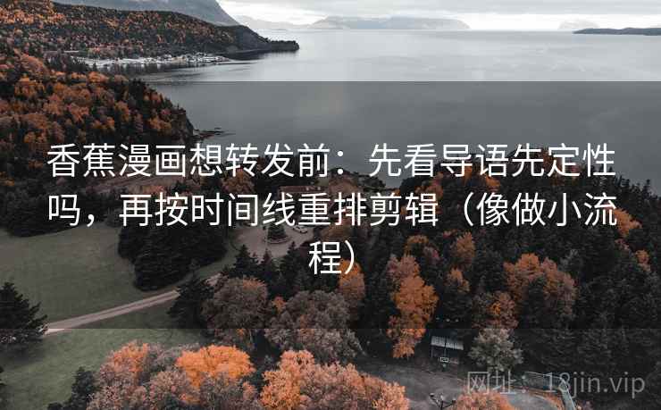 香蕉漫画想转发前：先看导语先定性吗，再按时间线重排剪辑（像做小流程）