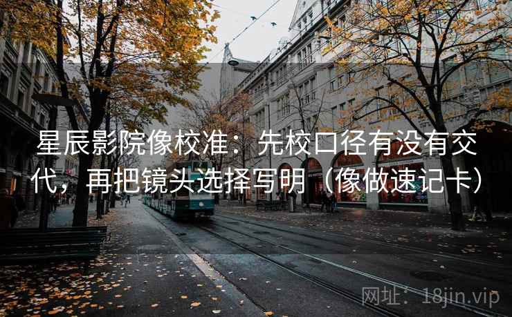 星辰影院像校准:先校口径有没有交代,再把镜头选择写明(像做速记卡) 星辰影院像校准:先校口径有没有交代,再把镜头选择写明(像做速记卡)
