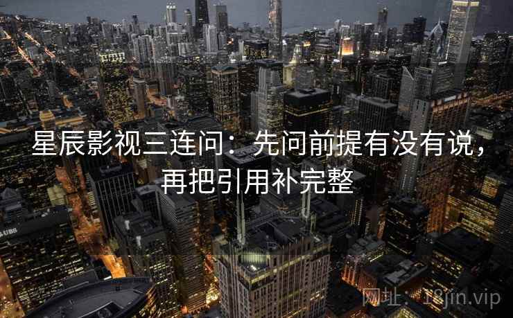 星辰影视三连问：先问前提有没有说，再把引用补完整