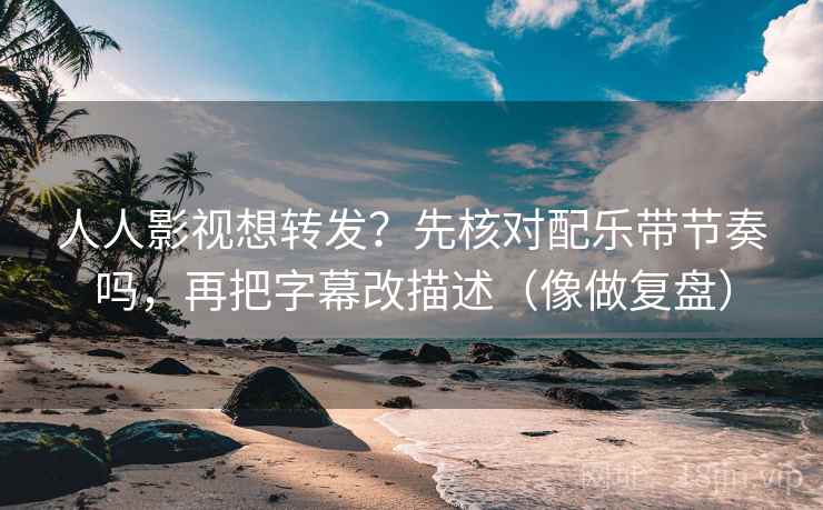 人人影视想转发？先核对配乐带节奏吗，再把字幕改描述（像做复盘）