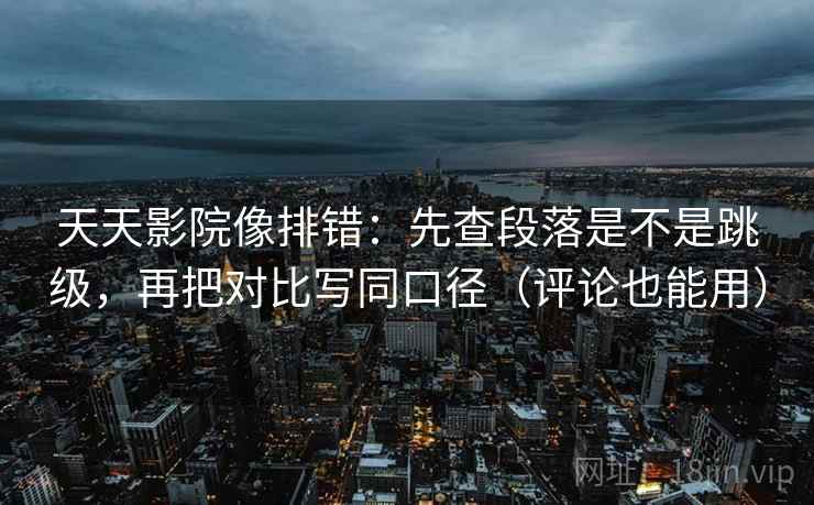 天天影院像排错:先查段落是不是跳级,再把对比写同口径(评论也能用) 天天影院像排错:先查段落是不是跳级,再把对比写同口径(评论也能用)